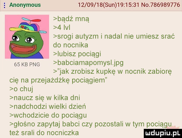 sun          no           bądź mną   ici srogi autyzm i nadal nie umiesz srać do nocnika iubisz pociągi    kb pbg babciamapomysl jpg jak zrobisz kupkę w nocnik zabiorę cię na przejażdżkę pociagiem o chuj naucz się w kilka dni nadchodzi wielki dzień wchodzicie do pociągu głośno zapytaj babci czy pozostali w tym pociągu też srali do nocniczka