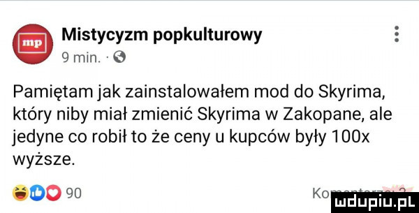 mistycyzm popkulturowy   ran g pamiętam jak zainstalowałem mod do skyrima który niby miał zmienić skyrima w zakopane ale jedyne co robił to że ceny u kupców były    x wyższe. o k