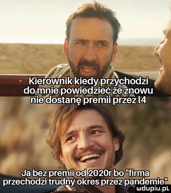 kierownik kiedy przychodzi damnie powiedziec ze znowu nié dostanę premii przez   ja bez premii opl    r bo firma przechodzi trudny okres przez pandemie ludupiu. pl