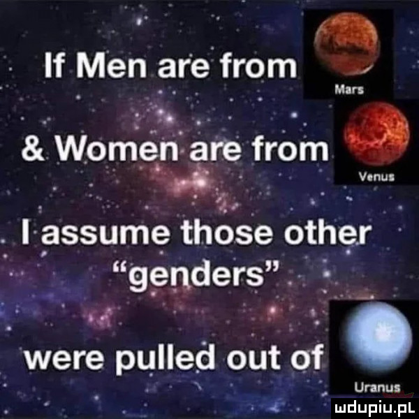 if men are from v mm woce n are fróm   . i assume those ocher genders  . abakankami a were pulled out of uranos  . ludupiu. pl v nul