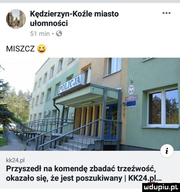 u kędzierzyn koźle miasto ułomności    mm   moszcz q kk   p przyszedł na komendę zbadać trzeźwość okazało się że jest poszukiwany kk   e