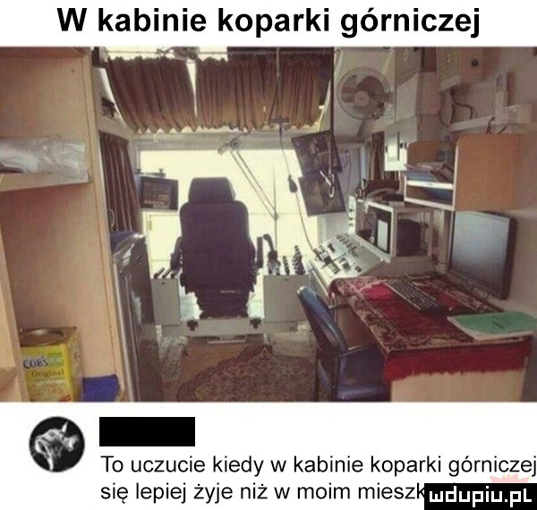 w kabinie koparki górniczej a to uczucie kiedy w kabinie koparki górniczej się lepiej żyje niż w moim miecz duciu p