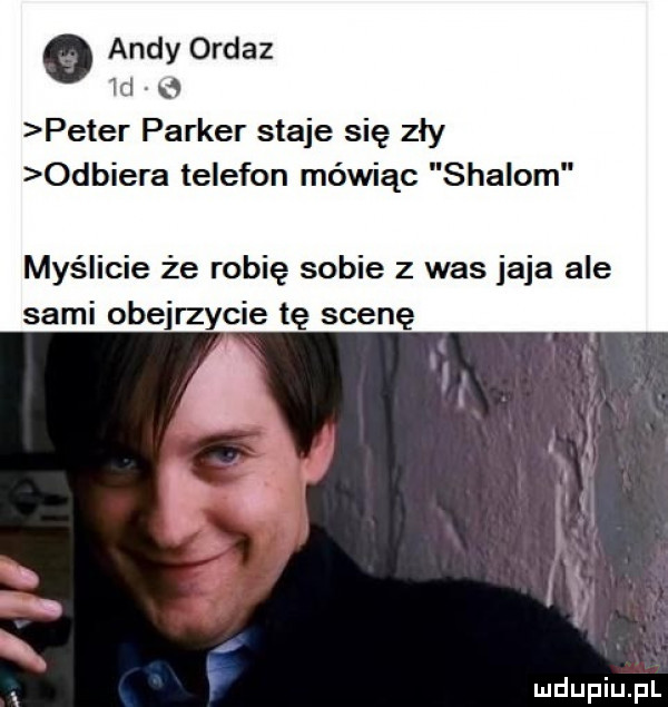 andy ordaz kl peter parker staje się zły odbiera telefon mówiąc sialom myślicie że robię sobie   was jaja ale sami obejrzycie tę scenę