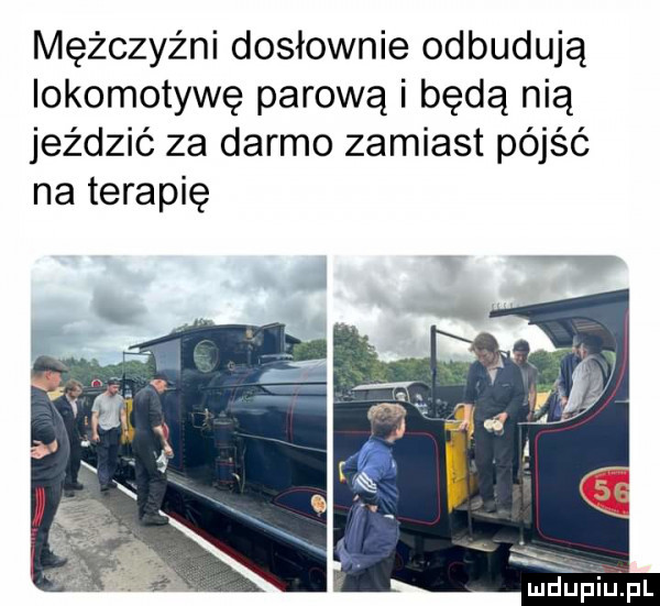 mężczyźni dosłownie odbudują lokomotywę parową i będą nią jeździć za darmo zamiast pójść na terapię