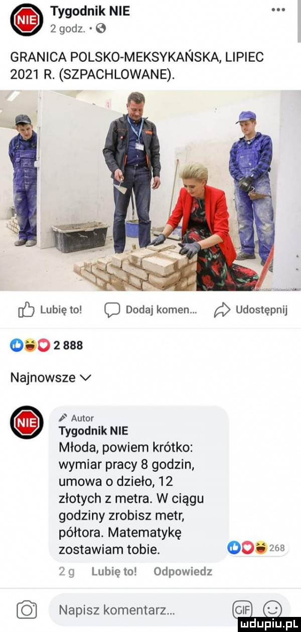 tygodnik nie   godz. granica polsko meksykanska. lipiec      r. szpachlowane. c lunięto c dodaj kamen.       esa najnowsze v autor tygodnik nie młoda powiem krótko wymiar pracy   godzin umowa dzieło    złotych   metra. w ciągu godziny zrobisz metr półtora. matematykę zostawiam tobie. g lunięto odpowiedz napisz komentarz. udostępnij