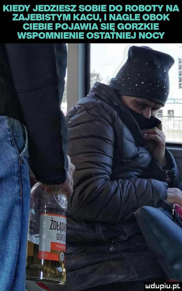 kiedy jedziesz sobie do roboty na zajebistym kacu i nagle obok ciebie pojawia się gorzkie wspomnienie ostatniej nocy