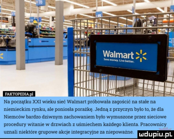 na początku xxl wieku sieć walman próbowała ugościć na stale na niemieckim rynku. ale poniosla porażkę. jedną z pnynzyn było ln ze dla niemców bardki dziwnym zachowaniem było wymusmne paz sieciowe procedury walanie w drzwiach z uśmiechem każdego klienta. anouwnicy uznali niektóre gapowe akcie integracyjne za niepoważn ma
