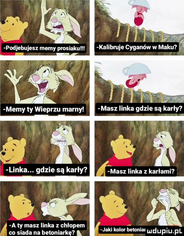 r. podjebujesz memy prosiaku ka ibruje cyganow w maku z y w z. masz linka gdzie są karły memy ty wieprzu marny y linka. gdzie są karły a iy masz linka chłopem oo siada na betoniarkę jaki kul mm i illefilj ll