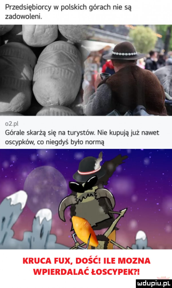 przedsiębiorcy w polskich górach nie są zadowoleni. górale skarżą się na turystów. nie kupują już nawet oscypków co niegdyś bylo normą kruka fax dość ile mozna wpierdalać łoscypek