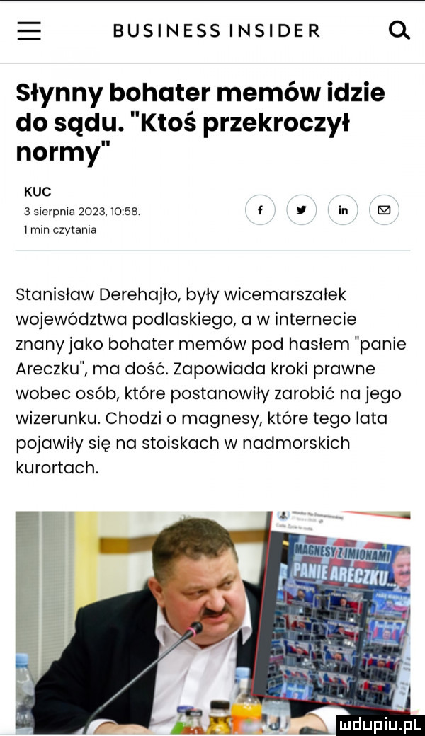 businessinsider q słynny bohater memów idzie do sądu. ktoś przekroczył normy kuc   slerpma           f in m i min czytania stanisław derehajio były wicemarszałek województwa podlaskiego a w internecie znany jako bohater memów pod hasłem panie araczku ma dość. zapowiada kroki prawne wobec osób które postanowiły zarobić na jego wizerunku. chodzi o magnesy które tego lata pojawiły się na stoiskach w nadmorskich kurortach