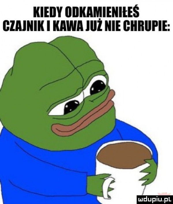 kieiiy odkamieniłeś bimiiik i kawa iiiż hme ieiiiiiii ie