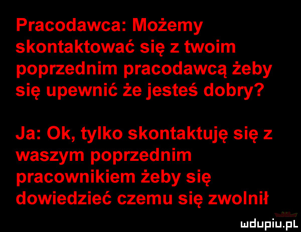 pracodawca możemy skontaktować się z twoim poprzednim pracodawcą żeby się upewnić że jesteś dobry ja ok tylko skontaktuje się z waszym poprzednim pracownikiem żeby się dowiedzieć czemu się zwolnił