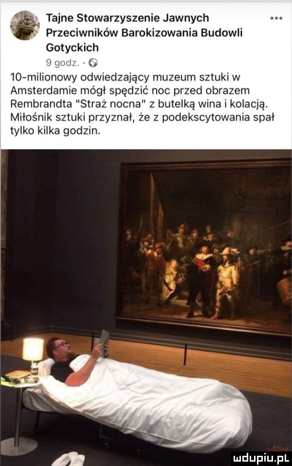 taine stowarzyszenie jawnych przeciwników barokizowania budowli gotyckich mi.    mili nowy odwiedzający muzeum sztuki w amsterdamie módl spęd noc przed obrazem rembrandta straż nocna z butelką wina i kolacją. miłośnik sztuki przyznal że z podekscytowanie spal tylko kilka godzin