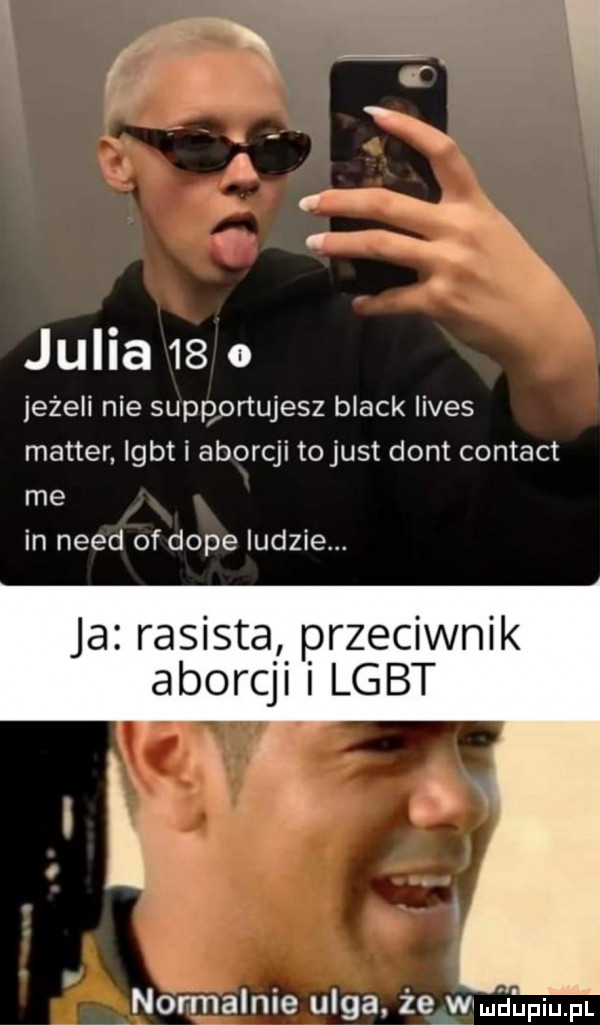julia    o jeżeli nie supportujesz black limes master igbt i aborcji tojust dont contact me in nerd ofdope ludzie ja rasista przeciwnik aborcji lgbt normalnie ulga ieiwimahpqul