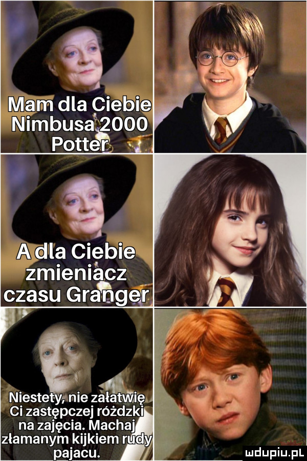 mam dla pi-bie nimbusa      pong i g a a dla ciebie zmieniągz czasu granger w i q niestet w nie zalatm zi ę. ci zastępczej różdżki na zajęcia. macha zlamanym kijkiem rudy p ajatu