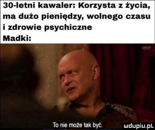 istni kawaler korzysta z życia ma dużo pieniędzy wolnego czasu i zdrowie psychiczne madki to me może tak być