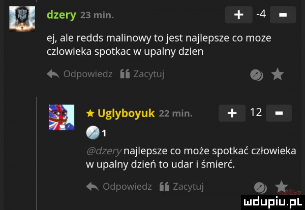 m dzeryzamm   ej ale redis malinowy tojest najlepsze co moze czlowieka spotkac w upalny dzien mi ii.   tuglyboyuk    min.    najlepsze co może spotkać człowieka w upalny dzień to udar i śmierć. iizw. uz