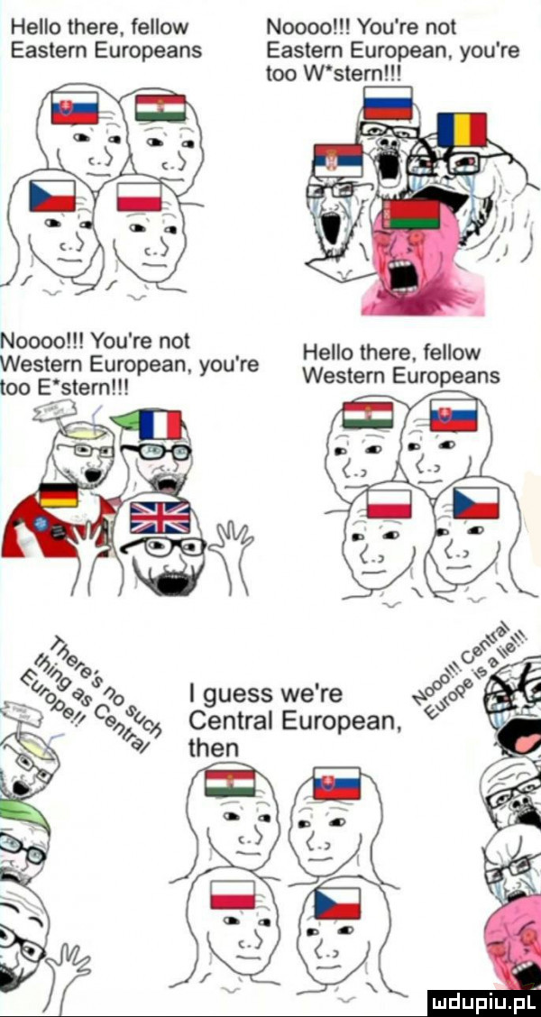 hello thebe fellow noooo y-u re not earlem europeans earlem european. y-u re tao w snem noooo y-u re not western european. y-u re leo egtern hello thebe. fellow western europeans. i guess we re e central european tlen