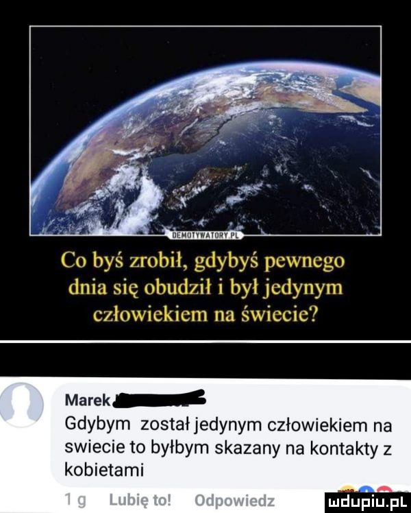co byś zrobił gdybyś pewnego dnia się obudził i był jedynym człowiekiem na świecie marek gdybym zostałjedynym człowiekiem na swiecie to byłbym skazany na kontakty z kobietami luleflilifll