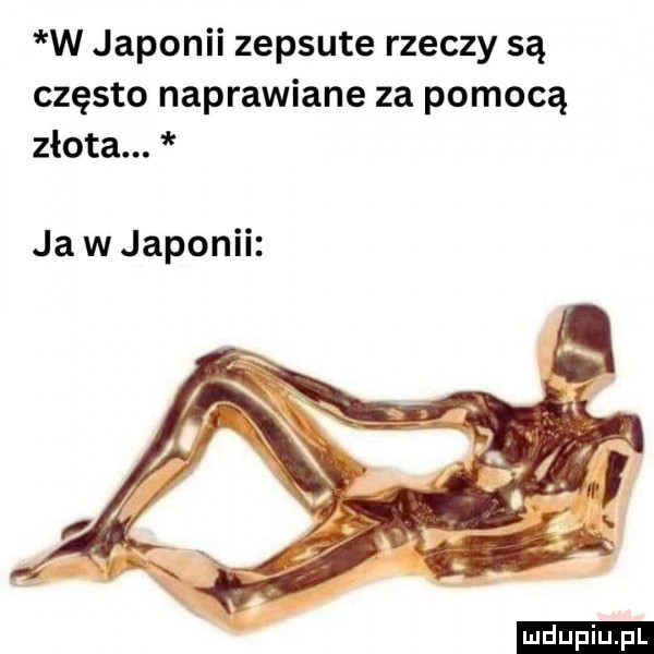 w japonii zepsute rzeczy są często naprawiane za pomocą złota. ja w japonii ludu iu. l