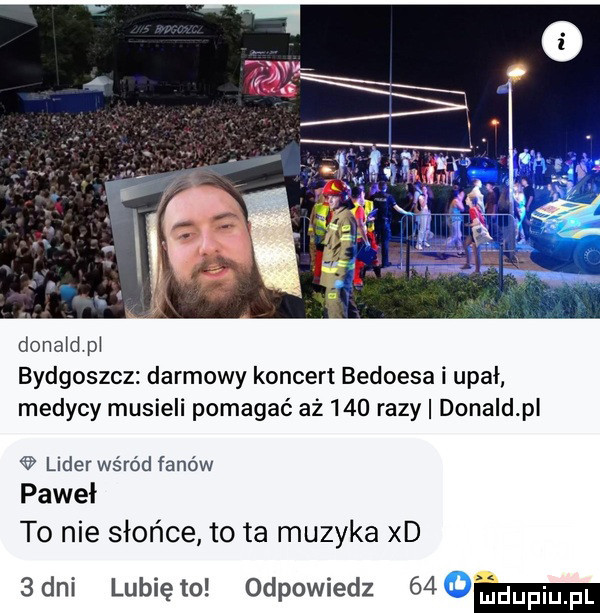 danaid pi bydgoszcz darmowy koncert bedoesa i upał medycy musieli pomagać aż     razy donald p lider wśród fanów paweł to nie słońce to ta muzyka xd  an lunięto odpowiedz    ma