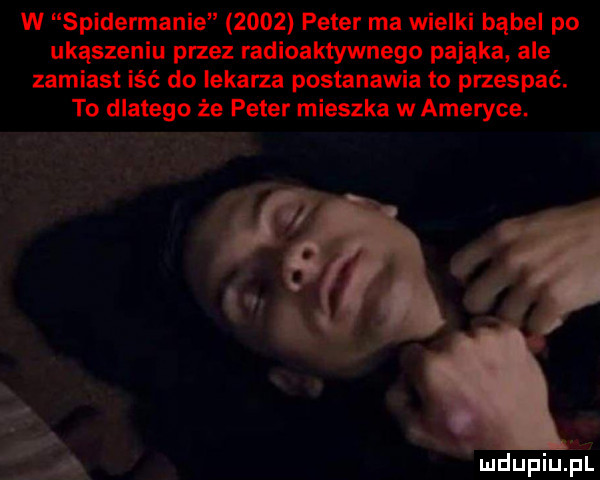 w spidermanie      peter ma wielki bąbel po ukąszeniu przez radioaktywnego pająka ale zamiast iść do lekarza postanawia to przespać. to dlatego że peter mieszka w ameryce. mdupiuﬁl