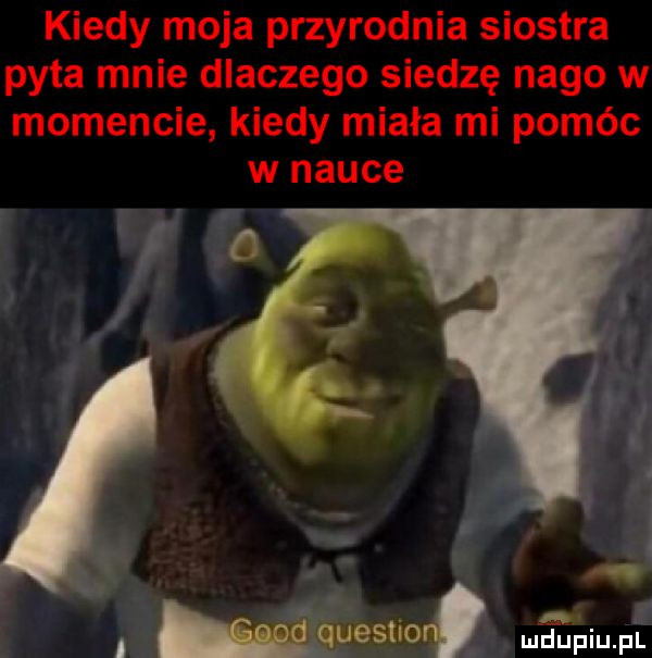 kiedy moja przyrodnia siostra pyta mnie dlaczego siedzę nago w momencie kiedy miała mi pomóc w nauce