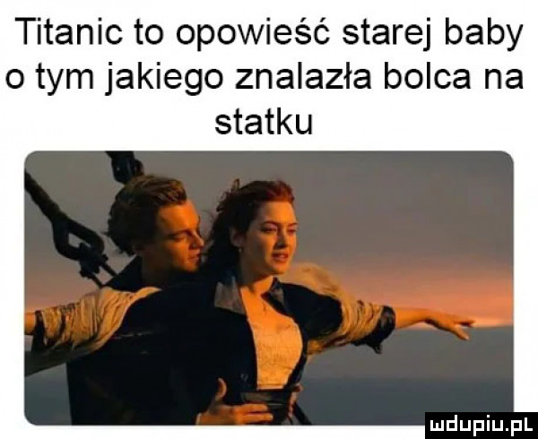 titanic to opowieść starej baby o tym jakiego znalazła bolca na statku