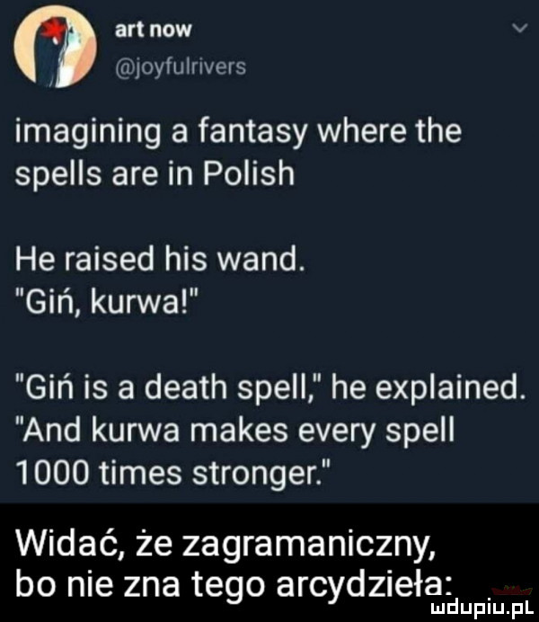 artnow v joyfulrivers imagining a fantasy where tee spells are in polish he raised his wand. giń kurwa giń is a death shell he explained. and kurwa manes esery shell      times stringer widać że zagramaniczny bo nie zna tego arcydzieła lud upiu. pl