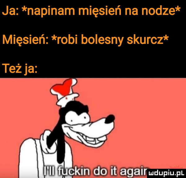 ja napinam mięsień na nodze mięsień robi bolesny skurcz też ja. matam