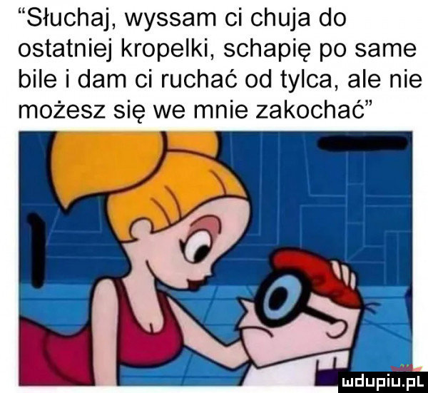 słuchaj wysram ci chuja do ostatniej kropelki schapię po same bile i dam ci ruchać od tylca ale nie możesz się we mnie zakochać na mdupiil pl