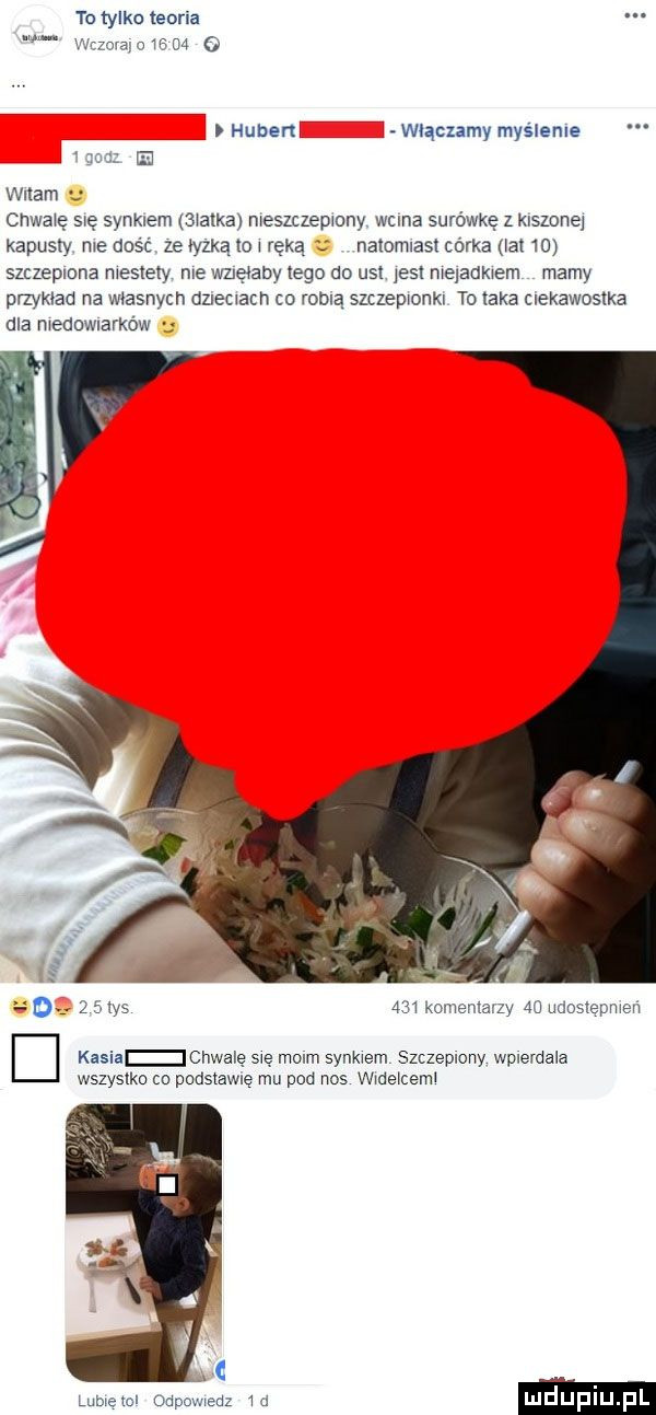 to tylko teoria era   ts    o hubehę wiącnmy myśleme     el wdam chwacę się synalem mama meszczeptony. walna surówkę z kiszone kapusty me dość ze mą to ręką nalomasl córka lat    szczepiona niestety nie wżęłaby tego do ust jest melaukxem mamy przyklad na wlasnych dziecvacn co robią szczepwonkl to taka ciekawostka dla medewnarków     komentarzy    udostepmeń kasia chwalę się molin synkiem szczepiony wpierdala wszystko co podstawię mu pod nos wwdelceml mmm odpowiedz w luduplu pl