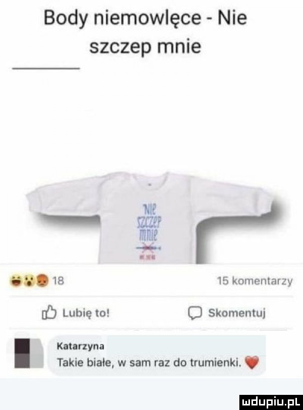 body niemowlęce nie szczep mnie w ma mnie. abakankami       komentarzy b lubię m c skomentuj i kanrxyna takie białe. w sam raz do trumienki. ludu iu. l