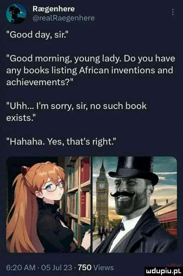 ragenhere   realraegenhere geod dcy sir geod morfing young lady. do y-u hace any books listing african inventions and achievements uch. i m sorry sir no such blok exists hahaha. yes trat s right      am    jul        views udupiu pl