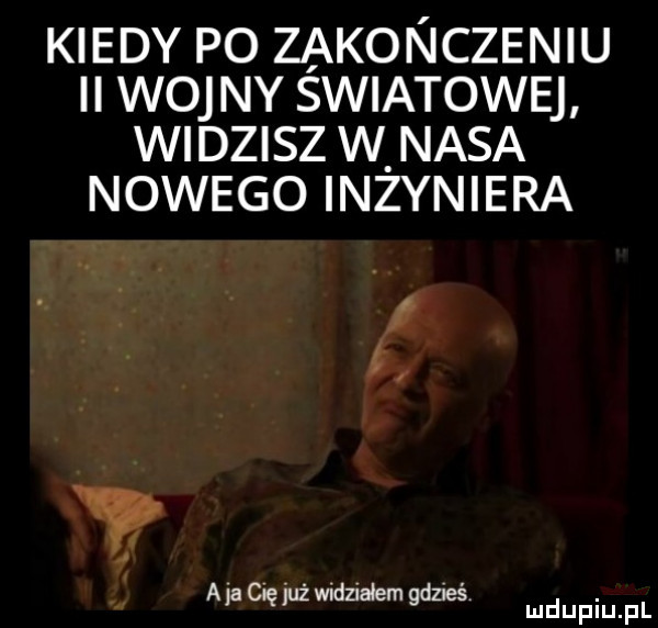 kiedy po zakonczeniu ii wojny swiatowej widzisz w nasa nowego inzyniera t y ajacbęjużwidziaiem gdzieś
