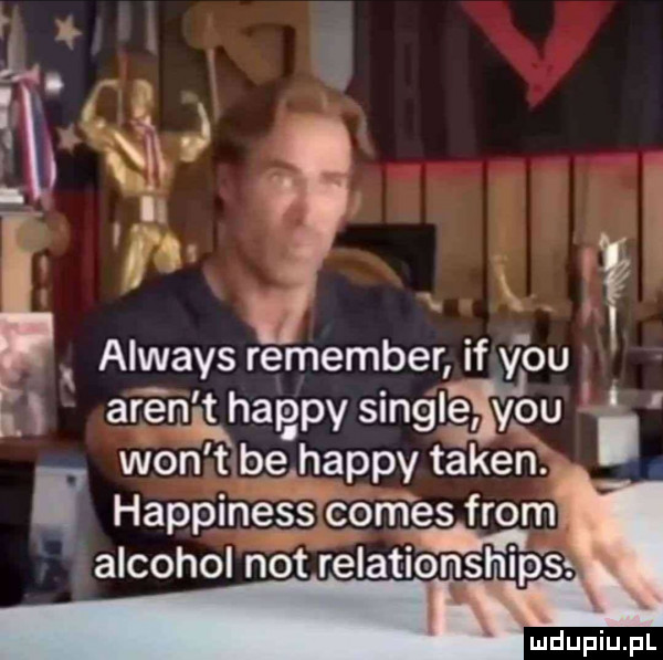 i qfv. if always remember if v ou arenﬁkhaepy singlwfqu i won t be happy token happinesśconfes from alkohol not relatib n ship ss im