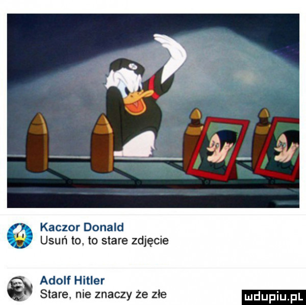 kaczor donald    usuń to to stare zdjęcie adolf hitler stare nie znaczy że złe