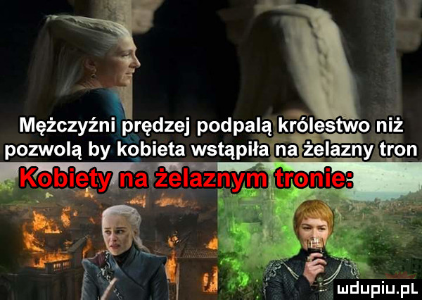 i mężczyźni prędzej podpalą królestwo niż pozwolą by kobieta wstąpiła na yżelazny tron rw rag si ludupiu. pl
