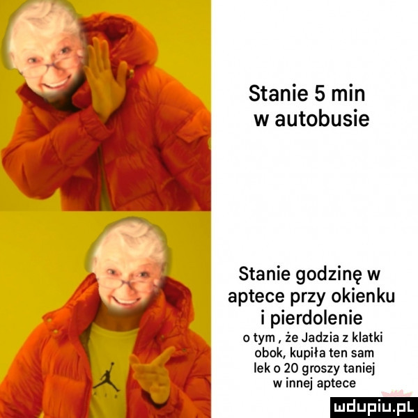 stanie   min w autobusie stanie godzinę w aptece przy okien ku i pierdolenie obym że jadzia z klatki obok kupiła ten sam lek    groszy taniej w inne aptece ludu iu. l