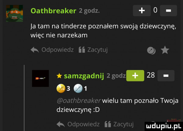 k. oathbreakengodz.   ja tam na tonderze poznałem swoją dziewczynę więc nie narzekam odpowmdz ii zawuq. sangadnij   godz.        wzhbrea erwielu tam poznało twoja dziewczynę d   odpomew ii zadym milupiﬁpl