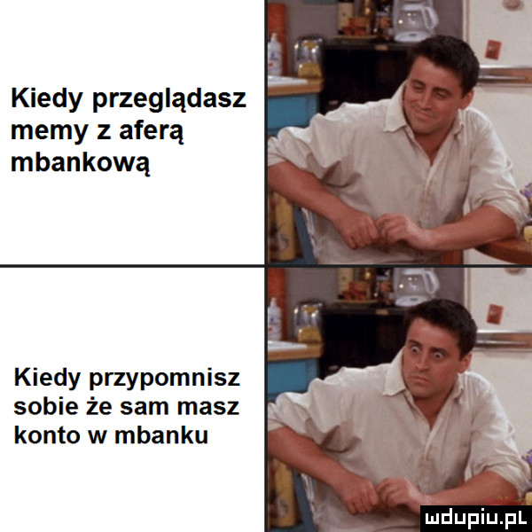 kiedy przeglądasz memy z aferą mbankową kiedy przypomnisz sobie że sam masz konto w mbanku