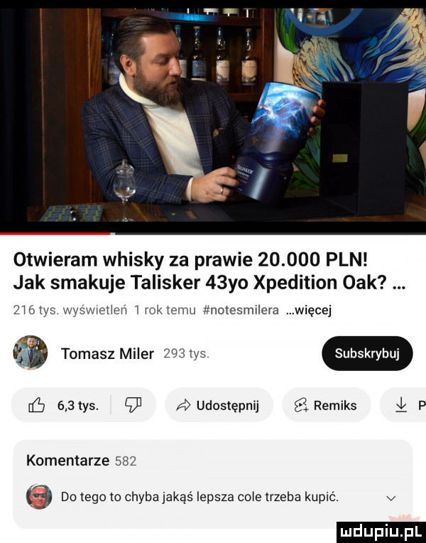 otwieram whisky za prawie        pln jak smakuje talisker   yo xpedition ork zibtys wyświetien   roktemu noiesmilera więcej tomasz miler    ty  bskrybuj iﬁ     ys.    udostępnij remiks p komentarze       do tego to chyba jakąś lepsza cité trzeba kupić. v