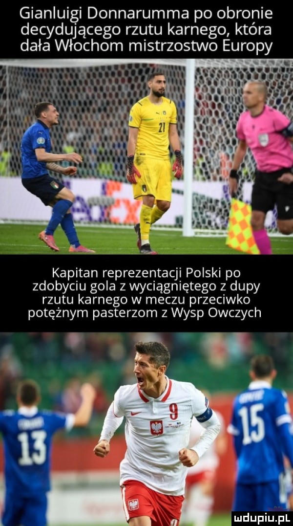 gianluigi donnarumma po obronie decydującego rzutu karnego która dała włochom mistrzostwo europy kapitan reprezentacji polski po zdobyciu gola z wyciągniętego z dupy rzutu karnego w meczu przeciwko potężnym pasterzom z wysp owczych