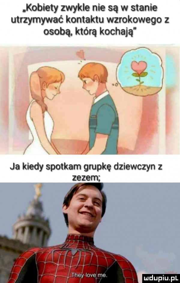 kobiety zwykle nie są w stanie utrzymywać kontaktu wzrokowego z osobą. którą kochają  . x y x w x g. v wx x i ja kiedy spotkam grupkę dziewczyn z zezem they iove me