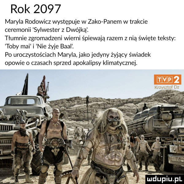 rok      maryla rodowicz występuje w zako panem w trakcie ceremonii sylwester z dwójką. tłumnie zgromadzeni wierni śpiewają razem z nią święte teksty toby mai i nie żyje baal. po uroczystościach maryla jako jedyny żyjący świadek opowie o czasach sprzed apokalipsy klimatycznej