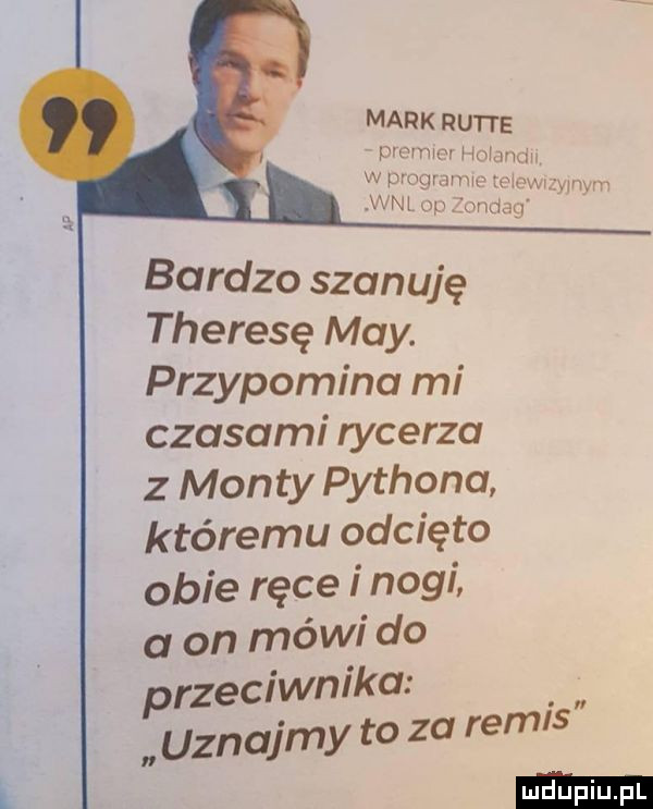 bardzo szanuję theresę may. mark rutce piwnicy miamiu w pmgmmm mam ww wal up śuudag przypomina mi czasami rycerza z manty pythona któremu odcięto obie rece i ogi a on módl do przeciwnika uen a my to za remis