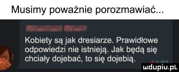 musimy poważnie porozmawiać kobiety są jak dresiarze. prawidłowe odpowiedzi nie istnieją. jak będą się chcialy dojebać to się dojebią