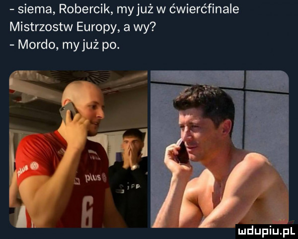 siema robercik my już w ćwierćfinale mistrzostw eur py a wy mordo myjuż po. fi mdupiliful