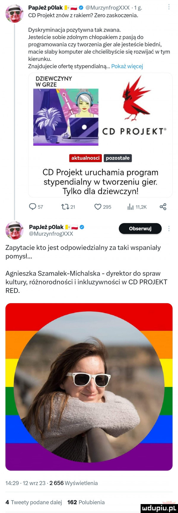 papleipolak o murzynfrogxxx ig. cd projekt znów z rakiem zero zaskoczenia. dyskryminacja pozytywna tak zwana. jesteście sobie zdolnym chlopakiem z pasją do programowania czy tworzenie gier aiejesteście biedni macie slaby komputer ale chcielibyście się rozwijać wtem kierunku. znajdujecie ofertę stypendialna. pokaż więcej dziewczynv w grze i cd projekt cd projekt uruchamia program stypendialny w tworzeniu gier. tylko dla dziewczyn q    w o     iiżk murzynfrogxxx zapytacie kto jest odpowiedzialny za taki wspanialy pomysl. agnieszka szamanek michalska dyrektor do spraw kultury różnorodności i inkluzywności w cd projekt red          w-z          wyświetlenia   tweety podane dalej     polubienia