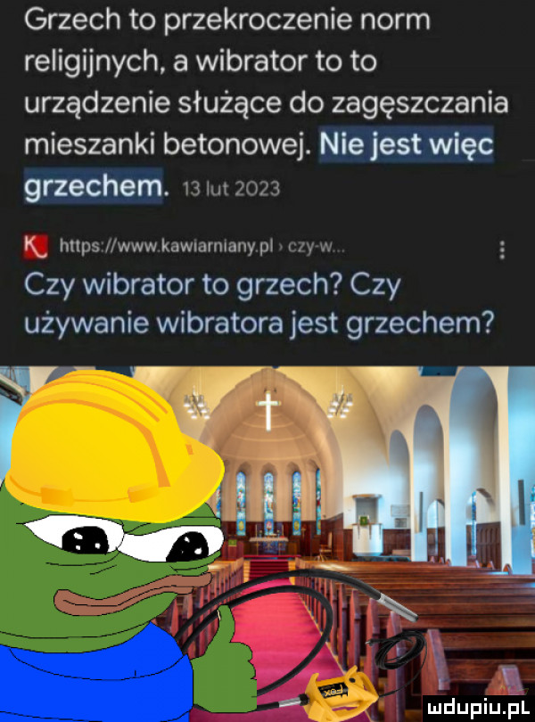 grzech to przekroczenie norm religijnych a wibrator to to urządzenie służące do zagęszczania mieszanki betonowej. nie jest więc grzechem. mi i k. hops n www kuwmvmduy pi i. abakankami czy wibrator to grzech czy używanie wibratora jest grzechem